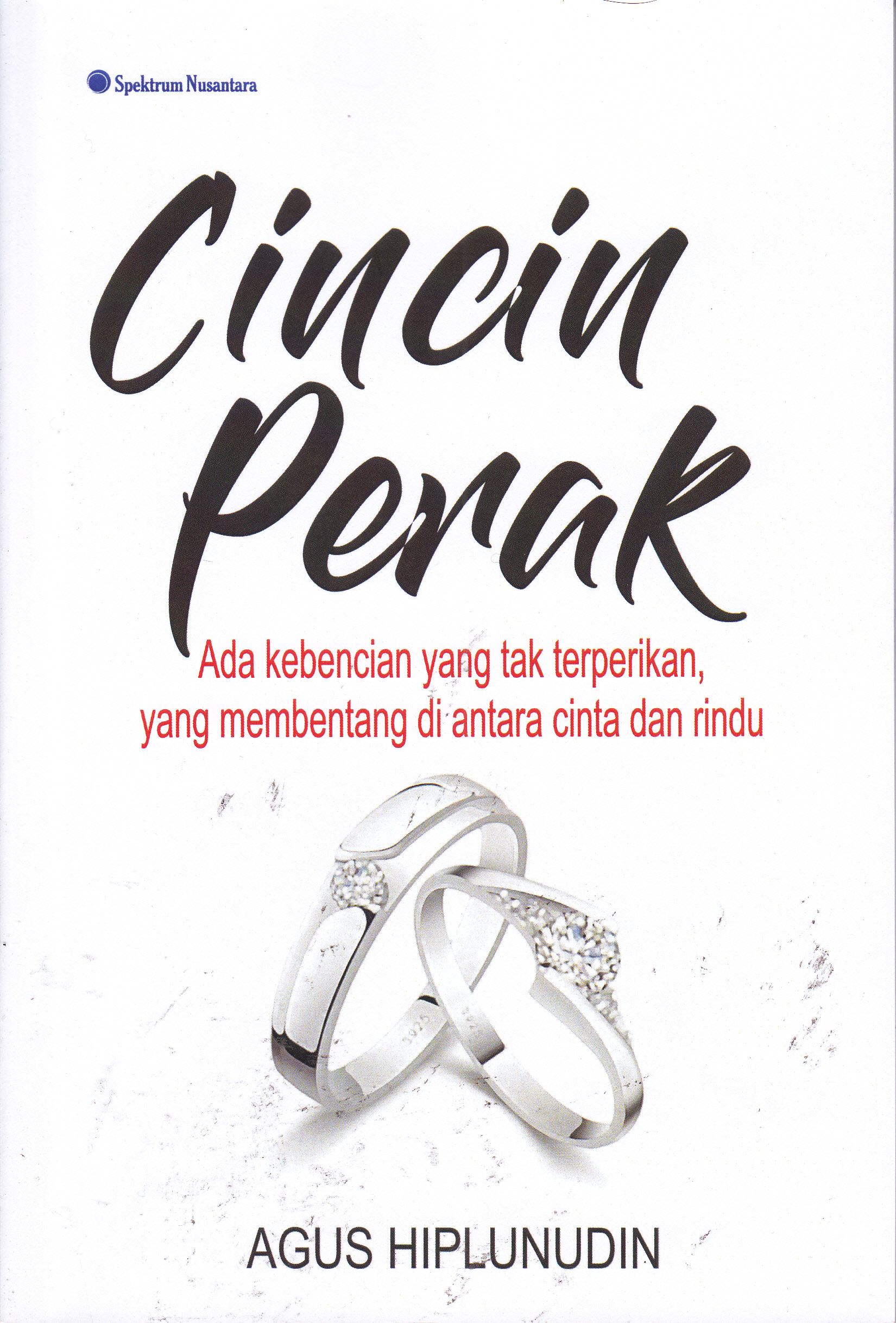 Cover Cincin Perak :  Ada Kebencian Yang Tak Terperikan, Yang Membentang di Antara Cinta dan Rindu / Agus Hiplunudin