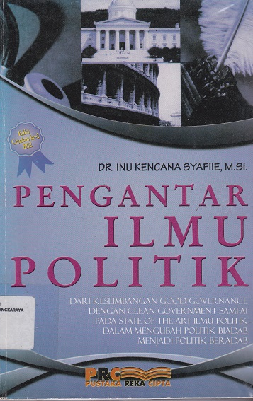 Cover Pengantar Ilmu Politik :  Dari keseimbangan good governance dengan clean government sampai pada state of the art ilmu politik dalam mengubah politik biadab menjadi politik beradap / Inu Kencana Syafiie