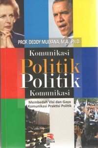 Cover Komunikasi Politik Politik Komunikasi :  Membedah Visi dan Gaya Komunikasi Praktisi Politik / Deddy Mulyana