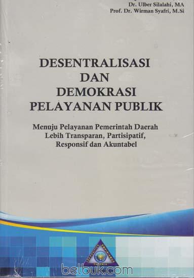 Cover Desentralisasi dan Demokrasi Pelayanan Publik :  Menuju Pelayanan Pemerintahan Daerah Lebih Transprasn, Partisipatif, Responsif dan Akuntabel / Dr. Ulber Silalahi, MA.