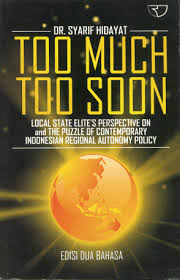 Cover Too Much Too Soon :  Local State Elite's Perspective on and the Puzzle of Contemporary Indonesia Regional Autonomy Policy / Dr.Syarif Hidayat