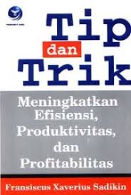 Cover Tip dan Trik :  Meningkatkan Efisiensi, Produktivitas dan Profitabilitas / Fransiscus Xaverius Sadikin
